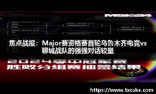 焦点战报：Major赛资格赛首轮乌鲁木齐电竞vs聊城战队的强强对话较量