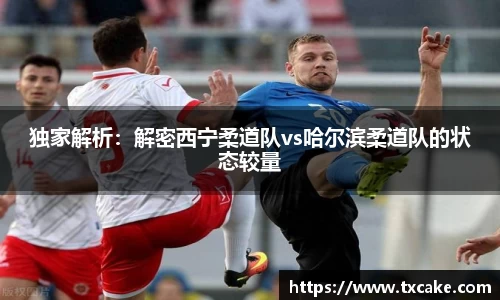 独家解析：解密西宁柔道队vs哈尔滨柔道队的状态较量