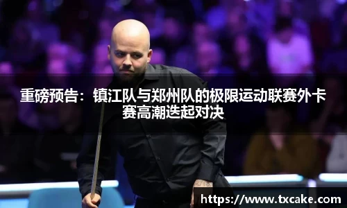 重磅预告：镇江队与郑州队的极限运动联赛外卡赛高潮迭起对决