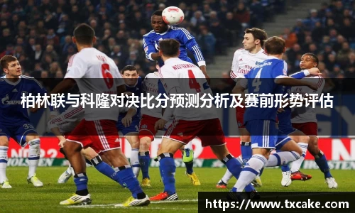 柏林联与科隆对决比分预测分析及赛前形势评估