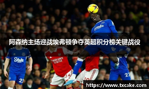 阿森纳主场迎战埃弗顿争夺英超积分榜关键战役